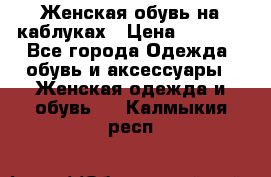 Женская обувь на каблуках › Цена ­ 1 000 - Все города Одежда, обувь и аксессуары » Женская одежда и обувь   . Калмыкия респ.